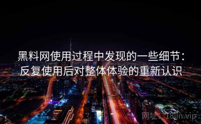 黑料网使用过程中发现的一些细节：反复使用后对整体体验的重新认识