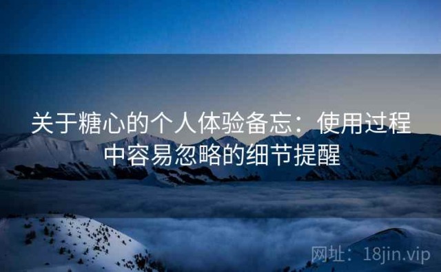 关于糖心的个人体验备忘：使用过程中容易忽略的细节提醒