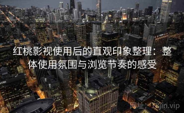红桃影视使用后的直观印象整理：整体使用氛围与浏览节奏的感受