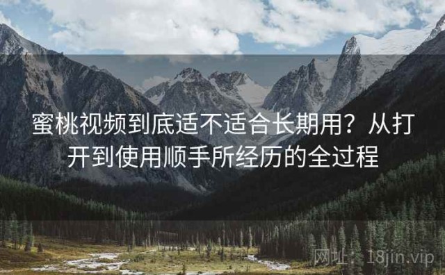 蜜桃视频到底适不适合长期用？从打开到使用顺手所经历的全过程