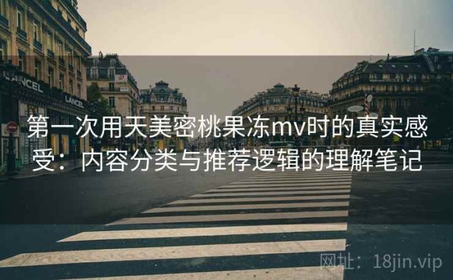 第一次用天美密桃果冻mv时的真实感受：内容分类与推荐逻辑的理解笔记
