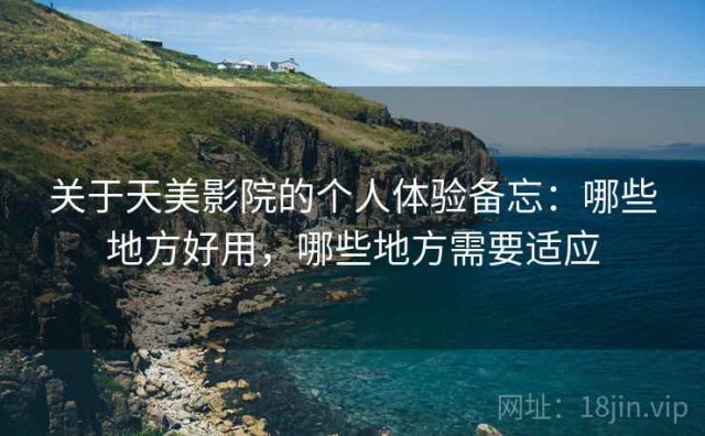 关于天美影院的个人体验备忘：哪些地方好用，哪些地方需要适应