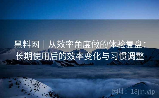 黑料网｜从效率角度做的体验复盘：长期使用后的效率变化与习惯调整