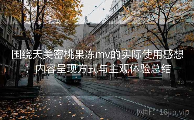 围绕天美密桃果冻mv的实际使用感想：内容呈现方式与主观体验总结
