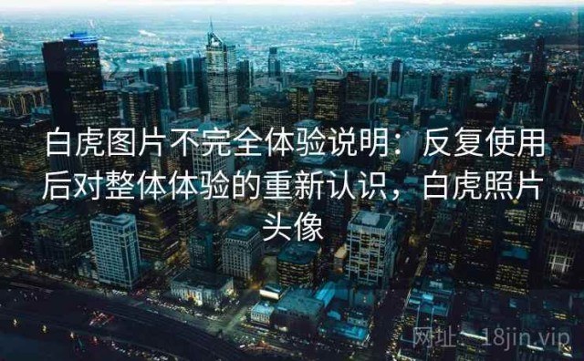 白虎图片不完全体验说明：反复使用后对整体体验的重新认识，白虎照片头像