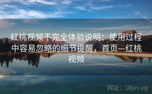 红桃视频不完全体验说明：使用过程中容易忽略的细节提醒，首页—红桃视频