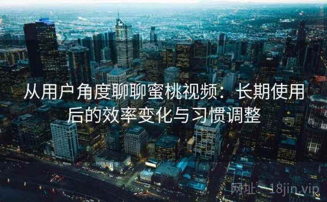 从用户角度聊聊蜜桃视频：长期使用后的效率变化与习惯调整