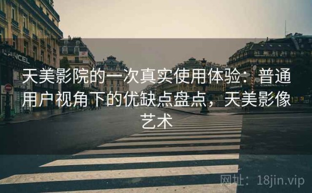 天美影院的一次真实使用体验：普通用户视角下的优缺点盘点，天美影像艺术