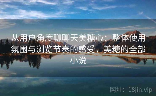 从用户角度聊聊天美糖心：整体使用氛围与浏览节奏的感受，美糖的全部小说