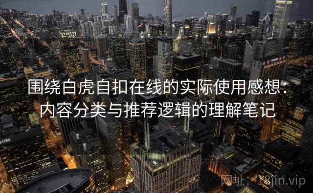围绕白虎自扣在线的实际使用感想：内容分类与推荐逻辑的理解笔记