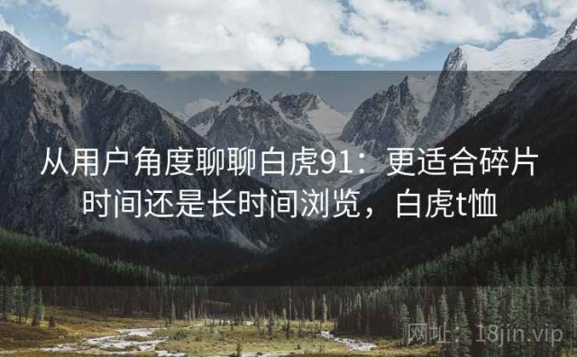 从用户角度聊聊白虎91：更适合碎片时间还是长时间浏览，白虎t恤