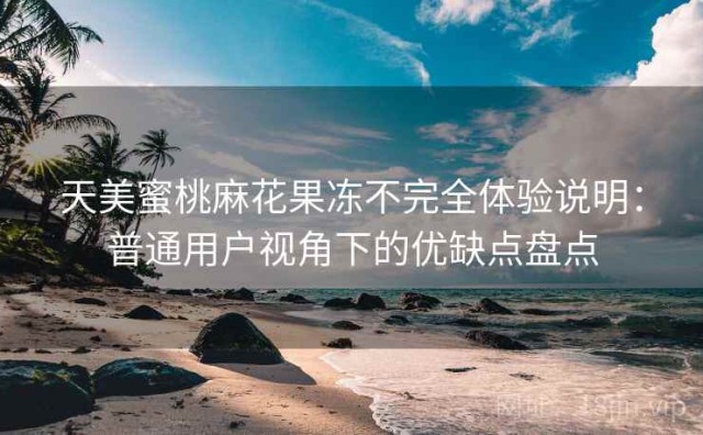 天美蜜桃麻花果冻不完全体验说明：普通用户视角下的优缺点盘点