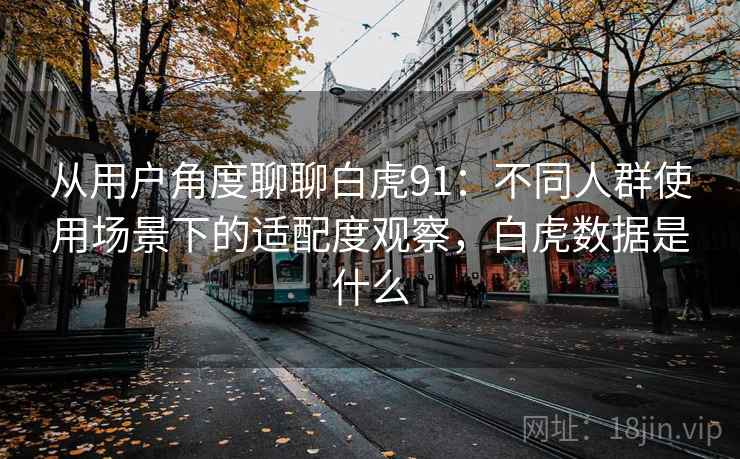 从用户角度聊聊白虎91：不同人群使用场景下的适配度观察，白虎数据是什么