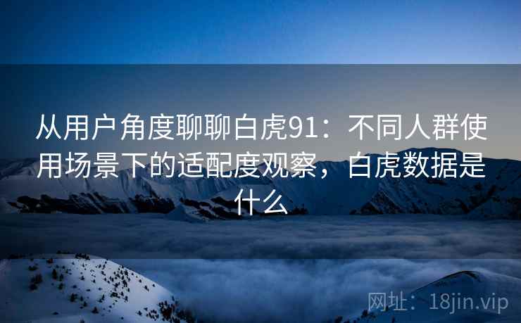 从用户角度聊聊白虎91:不同人群使用场景下的适配度观察,白虎数据是什么 从用户角度聊聊白虎91:不同人群使用场景下的适配度观察,白虎数据是什么