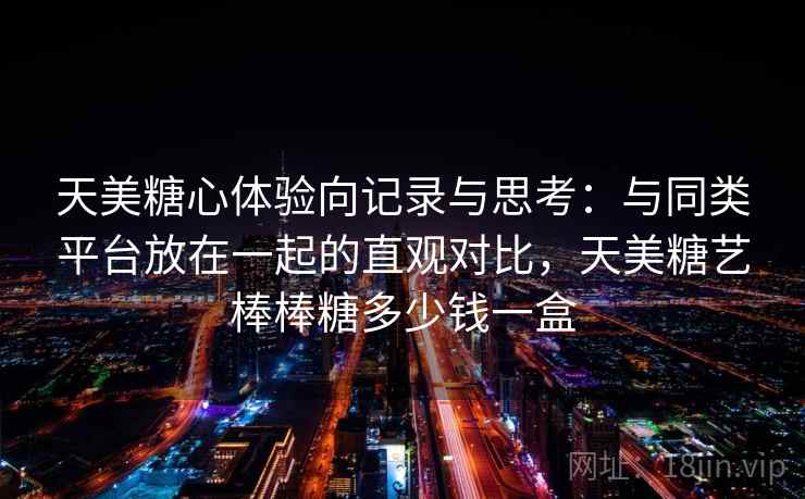 天美糖心体验向记录与思考:与同类平台放在一起的直观对比,天美糖艺棒棒糖多少钱一盒 天美糖心体验向记录与思考:与同类平台放在一起的直观对比,天美糖艺棒棒糖多少钱一盒