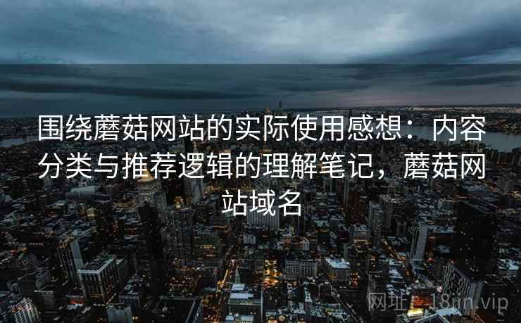 围绕蘑菇网站的实际使用感想：内容分类与推荐逻辑的理解笔记，蘑菇网站域名