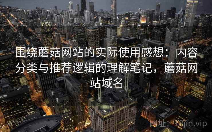 围绕蘑菇网站的实际使用感想：内容分类与推荐逻辑的理解笔记，蘑菇网站域名