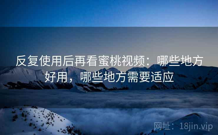 反复使用后再看蜜桃视频:哪些地方好用,哪些地方需要适应 反复使用后再看蜜桃视频:哪些地方好用,哪些地方需要适应