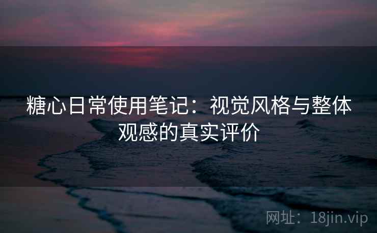 糖心日常使用笔记：视觉风格与整体观感的真实评价