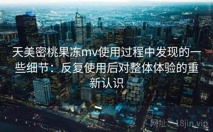 天美密桃果冻mv使用过程中发现的一些细节:反复使用后对整体体验的重新认识 天美密桃果冻mv使用过程中发现的一些细节:反复使用后对整体体验的重新认识