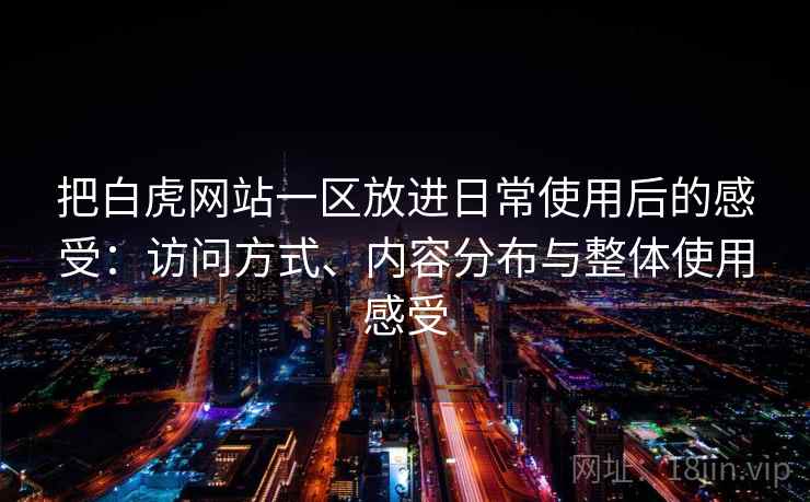 把白虎网站一区放进日常使用后的感受:访问方式、内容分布与整体使用感受 把白虎网站一区放进日常使用后的感受:访问方式、内容分布与整体使用感受