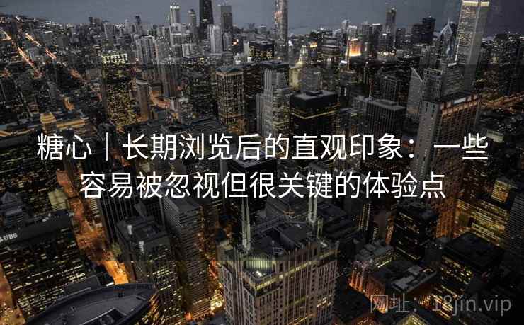糖心|长期浏览后的直观印象:一些容易被忽视但很关键的体验点 糖心|长期浏览后的直观印象:一些容易被忽视但很关键的体验点