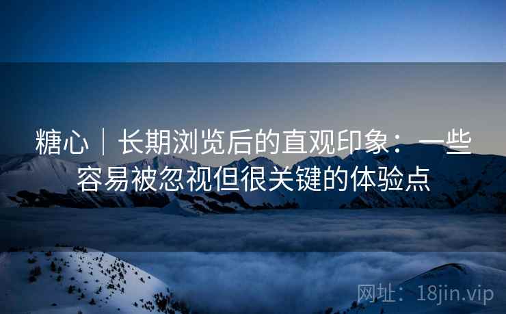 糖心|长期浏览后的直观印象:一些容易被忽视但很关键的体验点 糖心|长期浏览后的直观印象:一些容易被忽视但很关键的体验点