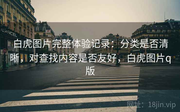 白虎图片完整体验记录：分类是否清晰，对查找内容是否友好，白虎图片q版