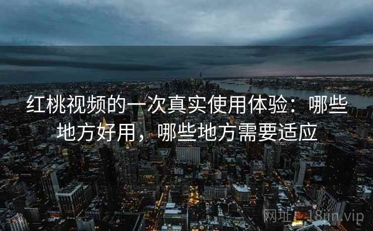 红桃视频的一次真实使用体验:哪些地方好用,哪些地方需要适应 红桃视频的一次真实使用体验:哪些地方好用,哪些地方需要适应