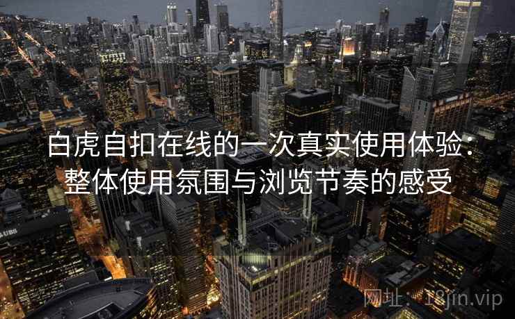 白虎自扣在线的一次真实使用体验:整体使用氛围与浏览节奏的感受 白虎自扣在线的一次真实使用体验:整体使用氛围与浏览节奏的感受