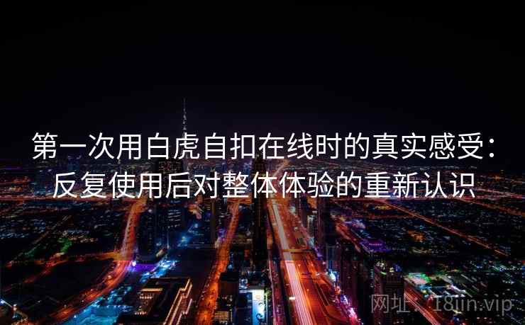 第一次用白虎自扣在线时的真实感受：反复使用后对整体体验的重新认识