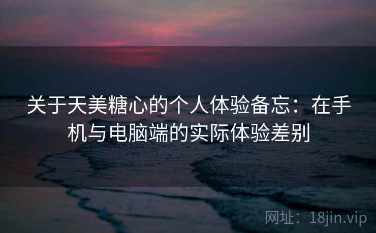 关于天美糖心的个人体验备忘：在手机与电脑端的实际体验差别