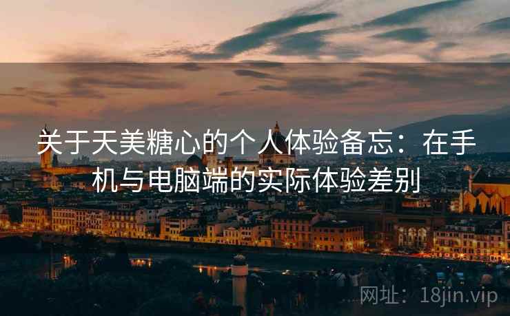 关于天美糖心的个人体验备忘:在手机与电脑端的实际体验差别 关于天美糖心的个人体验备忘:在手机与电脑端的实际体验差别