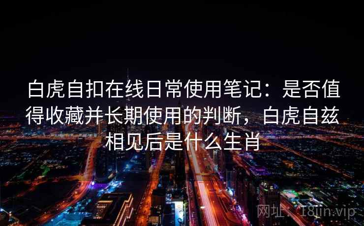 白虎自扣在线日常使用笔记：是否值得收藏并长期使用的判断，白虎自兹相见后是什么生肖