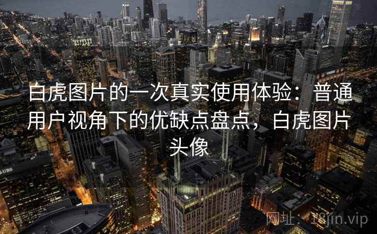 白虎图片的一次真实使用体验：普通用户视角下的优缺点盘点，白虎图片头像
