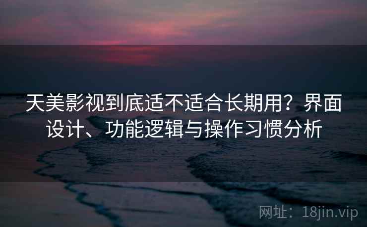 天美影视到底适不适合长期用?界面设计、功能逻辑与操作习惯分析 天美影视到底适不适合长期用?界面设计、功能逻辑与操作习惯分析