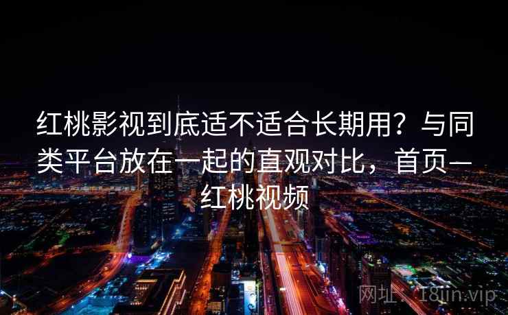 红桃影视到底适不适合长期用?与同类平台放在一起的直观对比,首页—红桃视频 红桃影视到底适不适合长期用?与同类平台放在一起的直观对比,首页—红桃视频