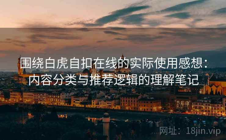 围绕白虎自扣在线的实际使用感想:内容分类与推荐逻辑的理解笔记 围绕白虎自扣在线的实际使用感想:内容分类与推荐逻辑的理解笔记