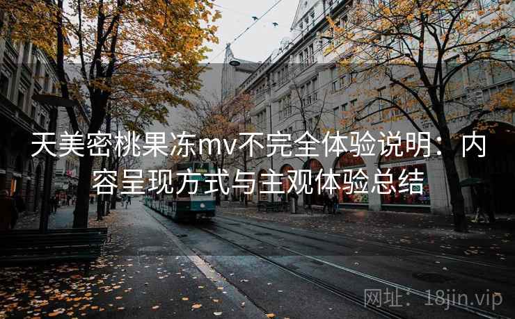 天美密桃果冻mv不完全体验说明：内容呈现方式与主观体验总结