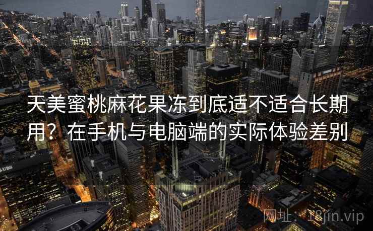 天美蜜桃麻花果冻到底适不适合长期用？在手机与电脑端的实际体验差别