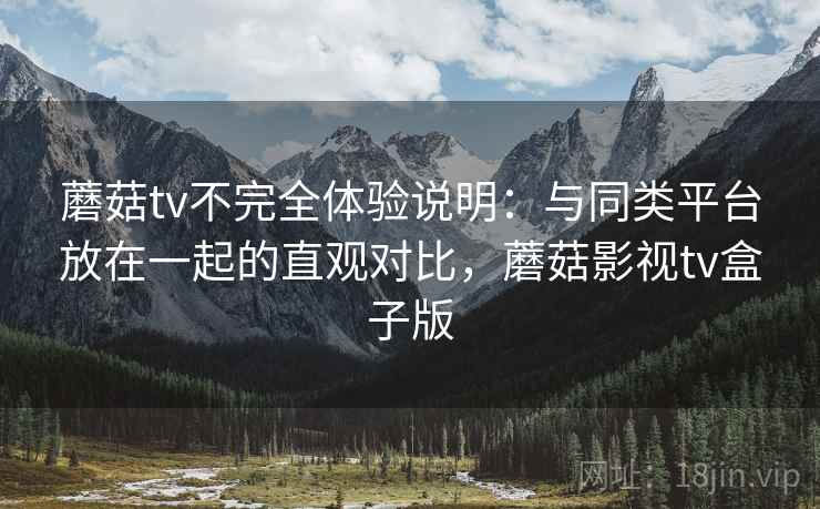 蘑菇tv不完全体验说明：与同类平台放在一起的直观对比，蘑菇影视tv盒子版