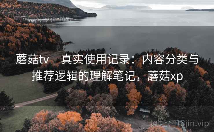 蘑菇tv｜真实使用记录：内容分类与推荐逻辑的理解笔记，蘑菇xp