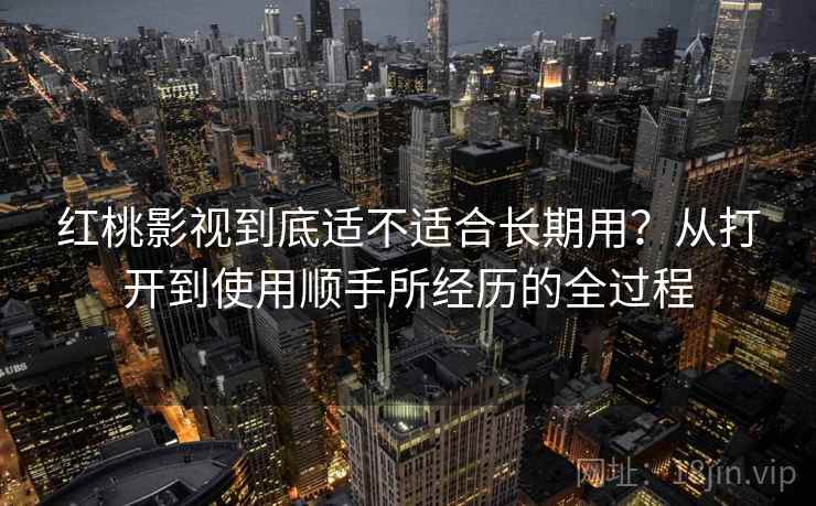 红桃影视到底适不适合长期用？从打开到使用顺手所经历的全过程