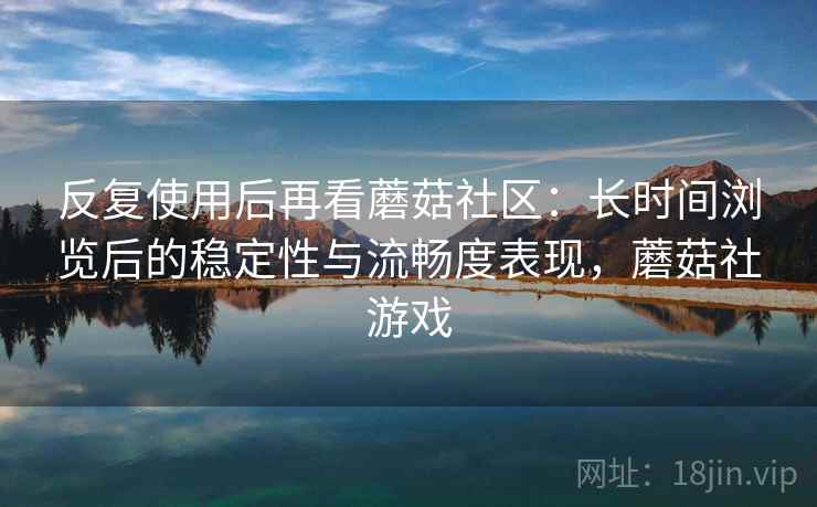 反复使用后再看蘑菇社区:长时间浏览后的稳定性与流畅度表现,蘑菇社游戏 反复使用后再看蘑菇社区:长时间浏览后的稳定性与流畅度表现,蘑菇社游戏