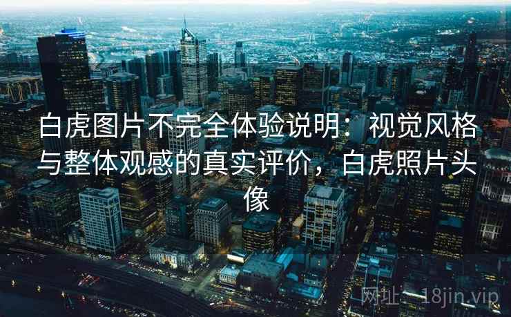 白虎图片不完全体验说明:视觉风格与整体观感的真实评价,白虎照片头像 白虎图片不完全体验说明:视觉风格与整体观感的真实评价,白虎照片头像