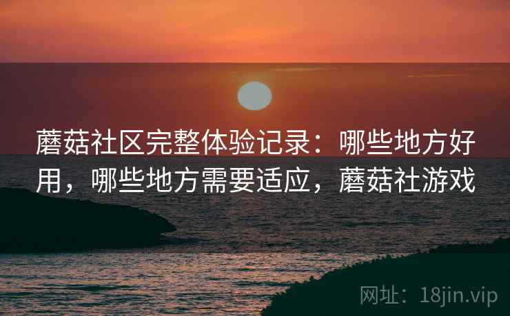 蘑菇社区完整体验记录:哪些地方好用,哪些地方需要适应,蘑菇社游戏 蘑菇社区完整体验记录:哪些地方好用,哪些地方需要适应,蘑菇社游戏