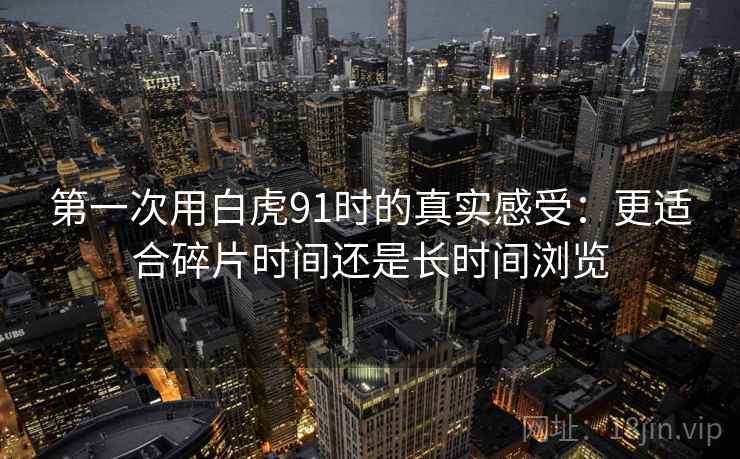 第一次用白虎91时的真实感受：更适合碎片时间还是长时间浏览