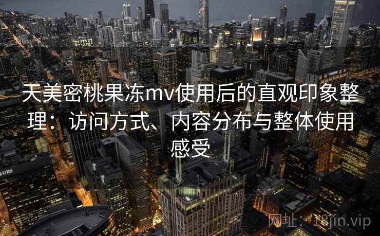 天美密桃果冻mv使用后的直观印象整理：访问方式、内容分布与整体使用感受