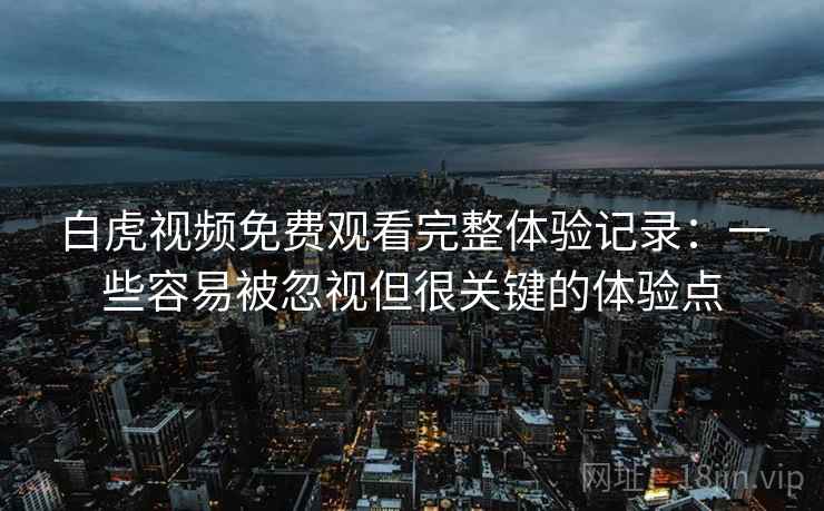 白虎视频免费观看完整体验记录:一些容易被忽视但很关键的体验点 白虎视频免费观看完整体验记录:一些容易被忽视但很关键的体验点