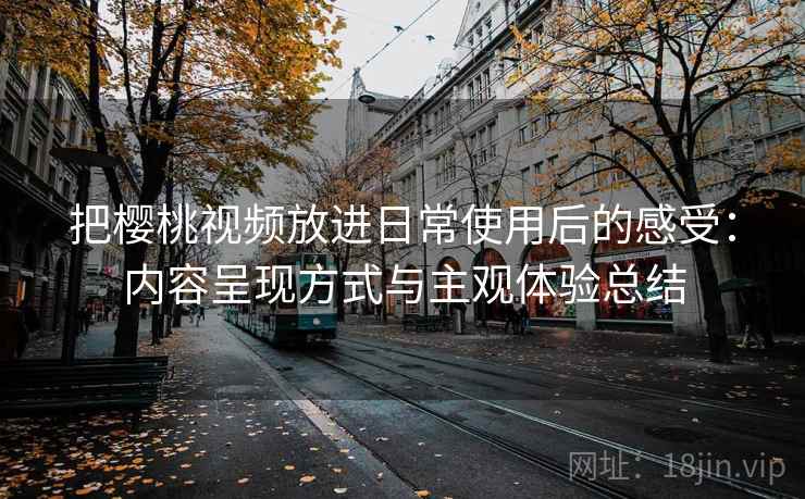 把樱桃视频放进日常使用后的感受：内容呈现方式与主观体验总结